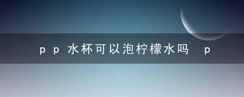 pp水杯可以泡柠檬水吗 pp水杯可不可以泡柠檬水